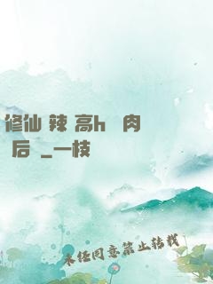 修仙 辣 高h 濃肉 后宮